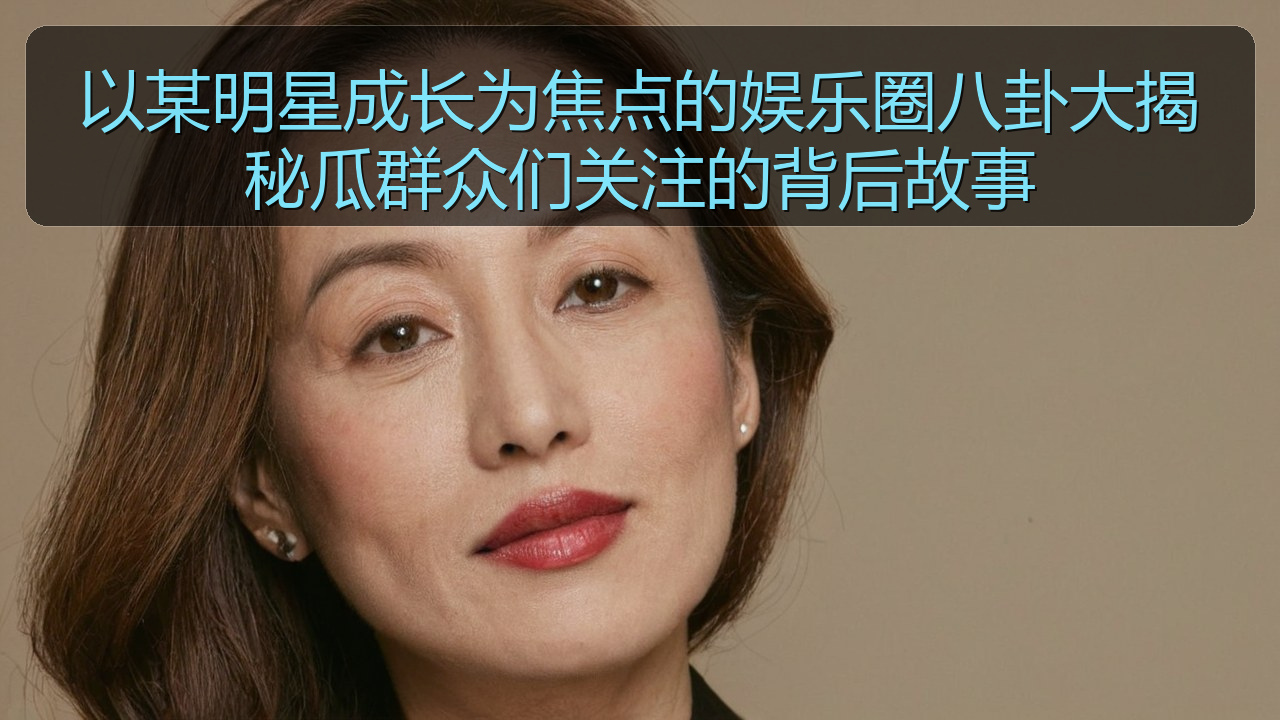 911吃瓜网 - 以某明星成长为焦点的娱乐圈八卦大揭秘瓜群众们关注的背后故事